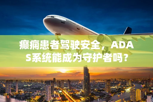 癫痫患者驾驶安全，ADAS系统能成为守护者吗？