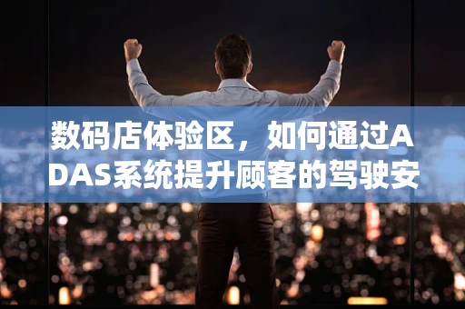 数码店体验区，如何通过ADAS系统提升顾客的驾驶安全认知？