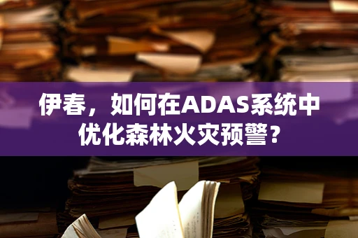 伊春，如何在ADAS系统中优化森林火灾预警？
