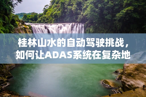 桂林山水的自动驾驶挑战，如何让ADAS系统在复杂地形中精准导航？