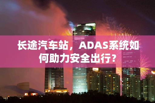长途汽车站，ADAS系统如何助力安全出行？