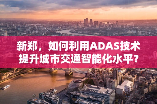 新郑，如何利用ADAS技术提升城市交通智能化水平？