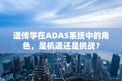 遗传学在ADAS系统中的角色，是机遇还是挑战？