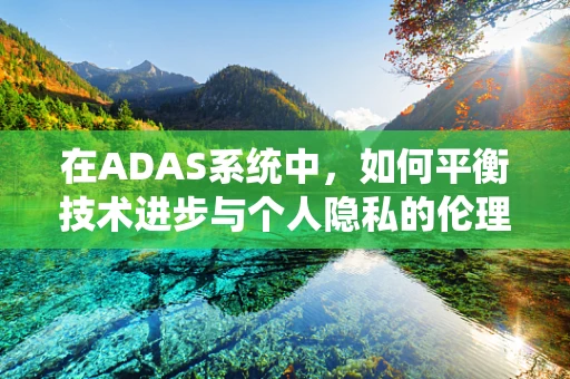 在ADAS系统中，如何平衡技术进步与个人隐私的伦理边界？