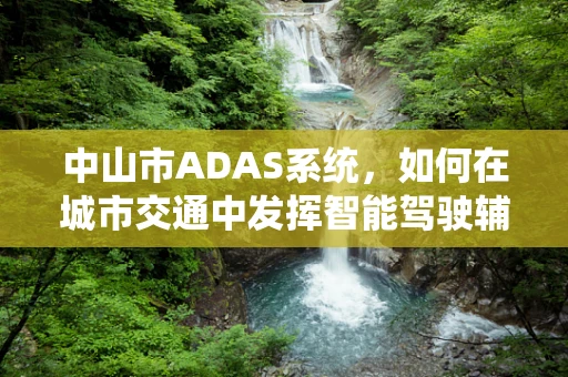 中山市ADAS系统，如何在城市交通中发挥智能驾驶辅助的‘火眼金睛’？
