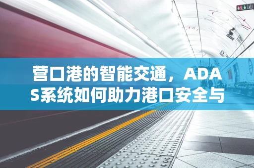 营口港的智能交通，ADAS系统如何助力港口安全与效率？