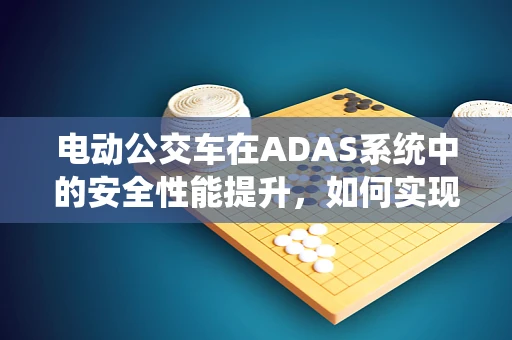 电动公交车在ADAS系统中的安全性能提升，如何实现更智能的驾驶辅助？