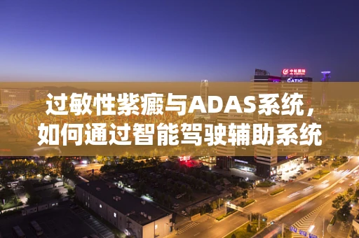 过敏性紫癜与ADAS系统，如何通过智能驾驶辅助系统预防潜在健康风险？