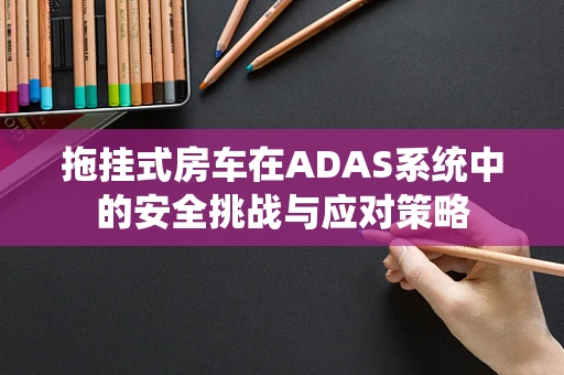 拖挂式房车在ADAS系统中的安全挑战与应对策略