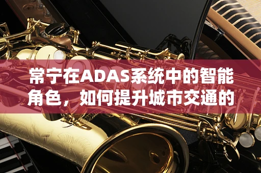 常宁在ADAS系统中的智能角色，如何提升城市交通的智慧与安全？