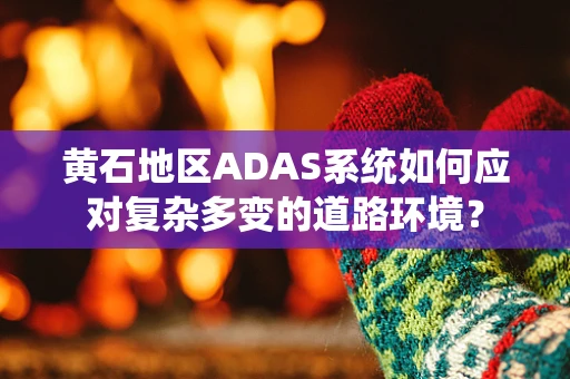 黄石地区ADAS系统如何应对复杂多变的道路环境？
