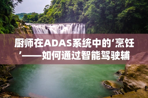 厨师在ADAS系统中的‘烹饪’——如何通过智能驾驶辅助提升行车安全？