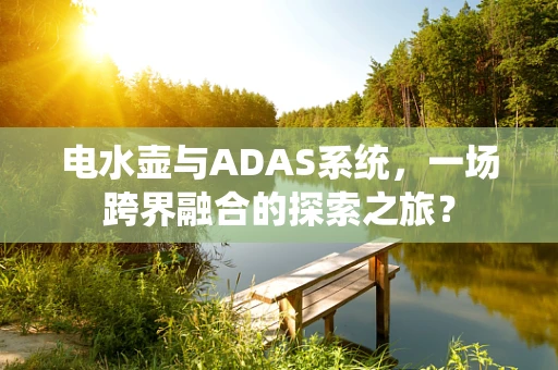 电水壶与ADAS系统，一场跨界融合的探索之旅？