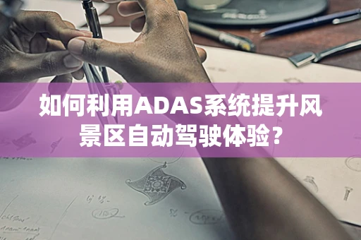 如何利用ADAS系统提升风景区自动驾驶体验？