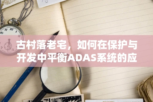 古村落老宅，如何在保护与开发中平衡ADAS系统的应用？