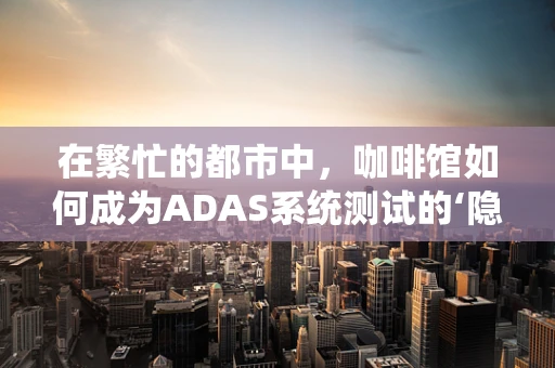 在繁忙的都市中，咖啡馆如何成为ADAS系统测试的‘隐秘基地’？