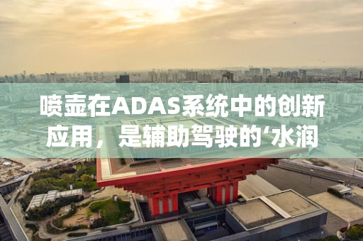 喷壶在ADAS系统中的创新应用，是辅助驾驶的‘水润’新星吗？
