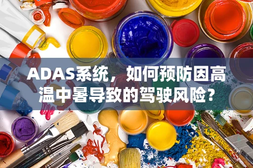 ADAS系统，如何预防因高温中暑导致的驾驶风险？