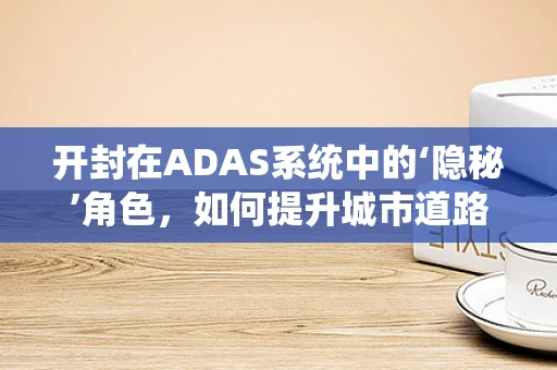 开封在ADAS系统中的‘隐秘’角色，如何提升城市道路安全？