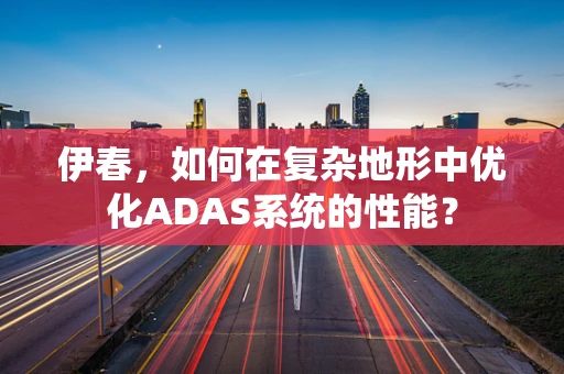 伊春，如何在复杂地形中优化ADAS系统的性能？