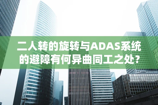 二人转的旋转与ADAS系统的避障有何异曲同工之处？