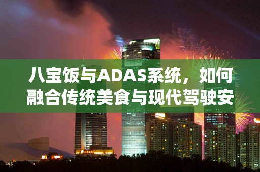 八宝饭与ADAS系统，如何融合传统美食与现代驾驶安全？