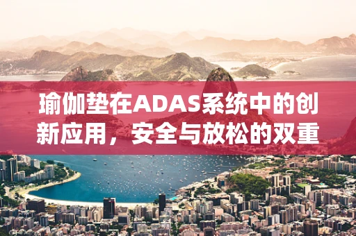 瑜伽垫在ADAS系统中的创新应用，安全与放松的双重考量？
