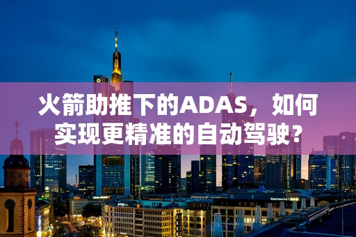 火箭助推下的ADAS，如何实现更精准的自动驾驶？