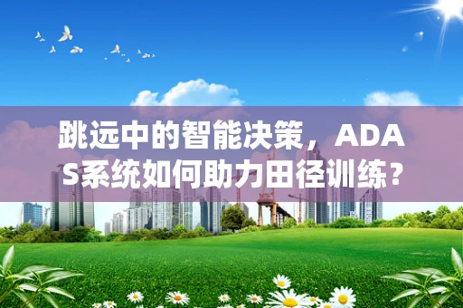 跳远中的智能决策，ADAS系统如何助力田径训练？