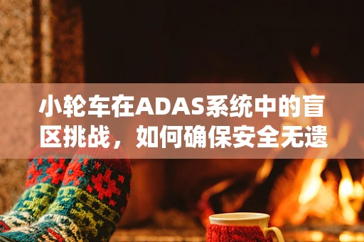 小轮车在ADAS系统中的盲区挑战，如何确保安全无遗漏？