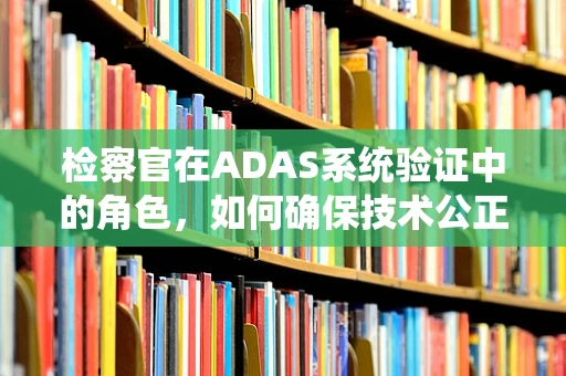 检察官在ADAS系统验证中的角色，如何确保技术公正与安全？