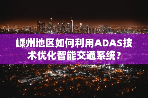嵊州地区如何利用ADAS技术优化智能交通系统？