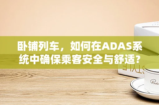 卧铺列车，如何在ADAS系统中确保乘客安全与舒适？