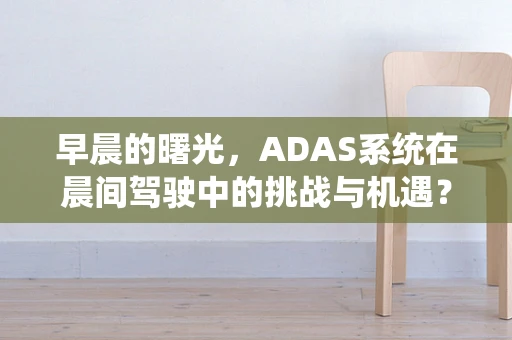 早晨的曙光，ADAS系统在晨间驾驶中的挑战与机遇？