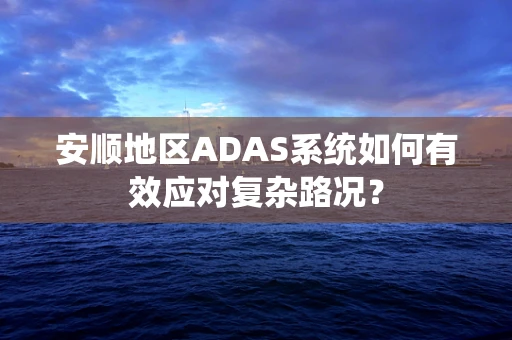 安顺地区ADAS系统如何有效应对复杂路况？