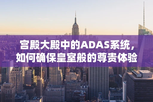 宫殿大殿中的ADAS系统，如何确保皇室般的尊贵体验？