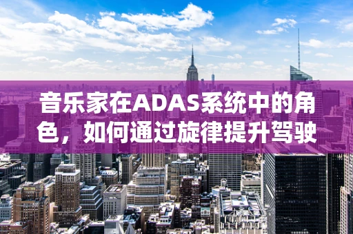 音乐家在ADAS系统中的角色，如何通过旋律提升驾驶体验？