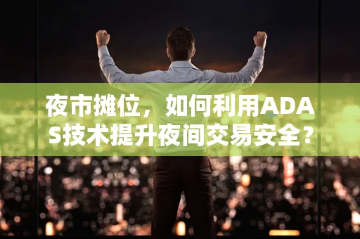 夜市摊位，如何利用ADAS技术提升夜间交易安全？