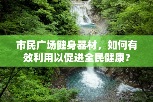 市民广场健身器材，如何有效利用以促进全民健康？