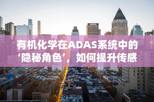 有机化学在ADAS系统中的‘隐秘角色’，如何提升传感器性能？