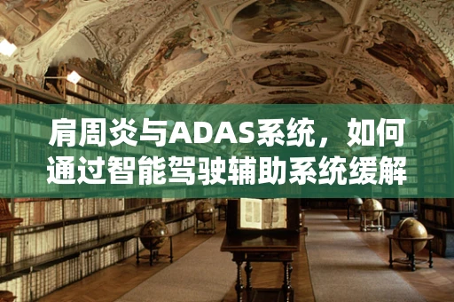 肩周炎与ADAS系统，如何通过智能驾驶辅助系统缓解驾驶疲劳？