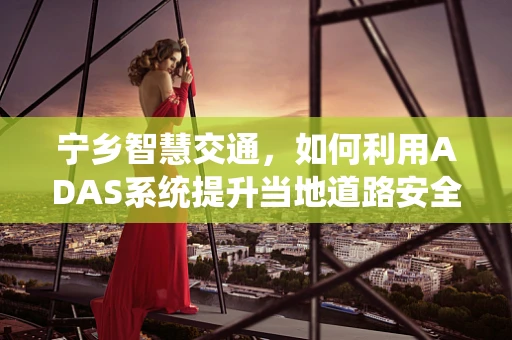 宁乡智慧交通，如何利用ADAS系统提升当地道路安全？