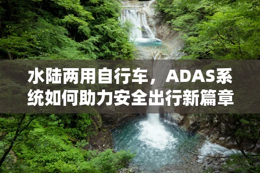 水陆两用自行车，ADAS系统如何助力安全出行新篇章？