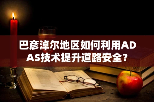 巴彦淖尔地区如何利用ADAS技术提升道路安全？