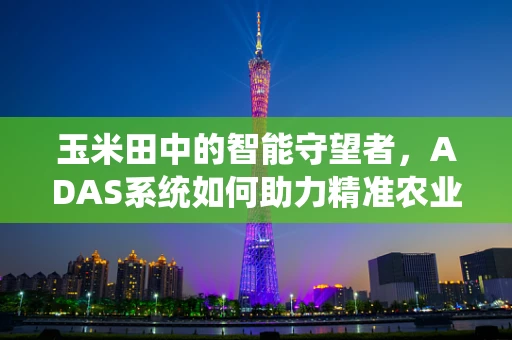 玉米田中的智能守望者，ADAS系统如何助力精准农业？