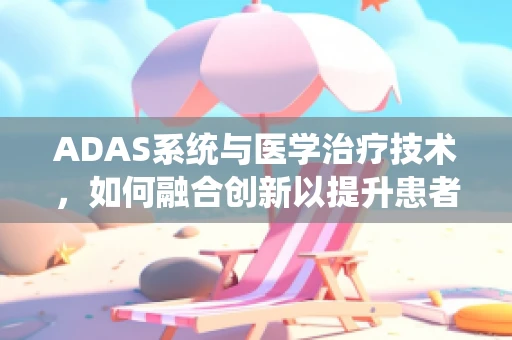ADAS系统与医学治疗技术，如何融合创新以提升患者护理体验？