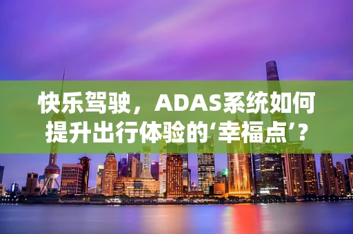 快乐驾驶，ADAS系统如何提升出行体验的‘幸福点’？