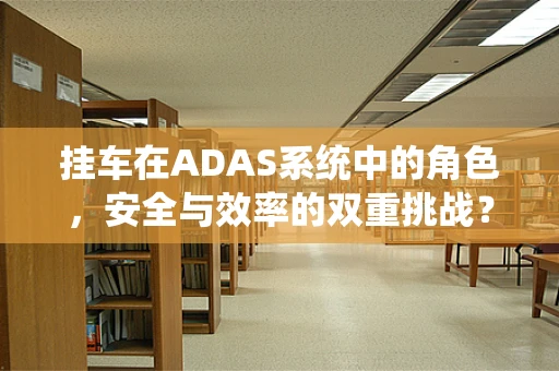 挂车在ADAS系统中的角色，安全与效率的双重挑战？