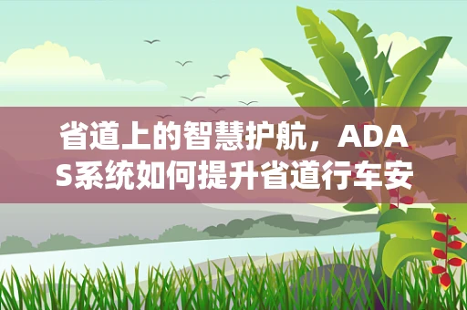 省道上的智慧护航，ADAS系统如何提升省道行车安全？