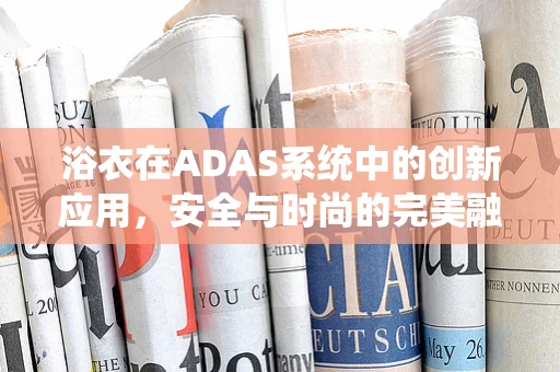 浴衣在ADAS系统中的创新应用，安全与时尚的完美融合？